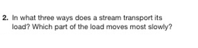 2. In what three ways does a stream transport its
load? Which part of the load moves most slowly?