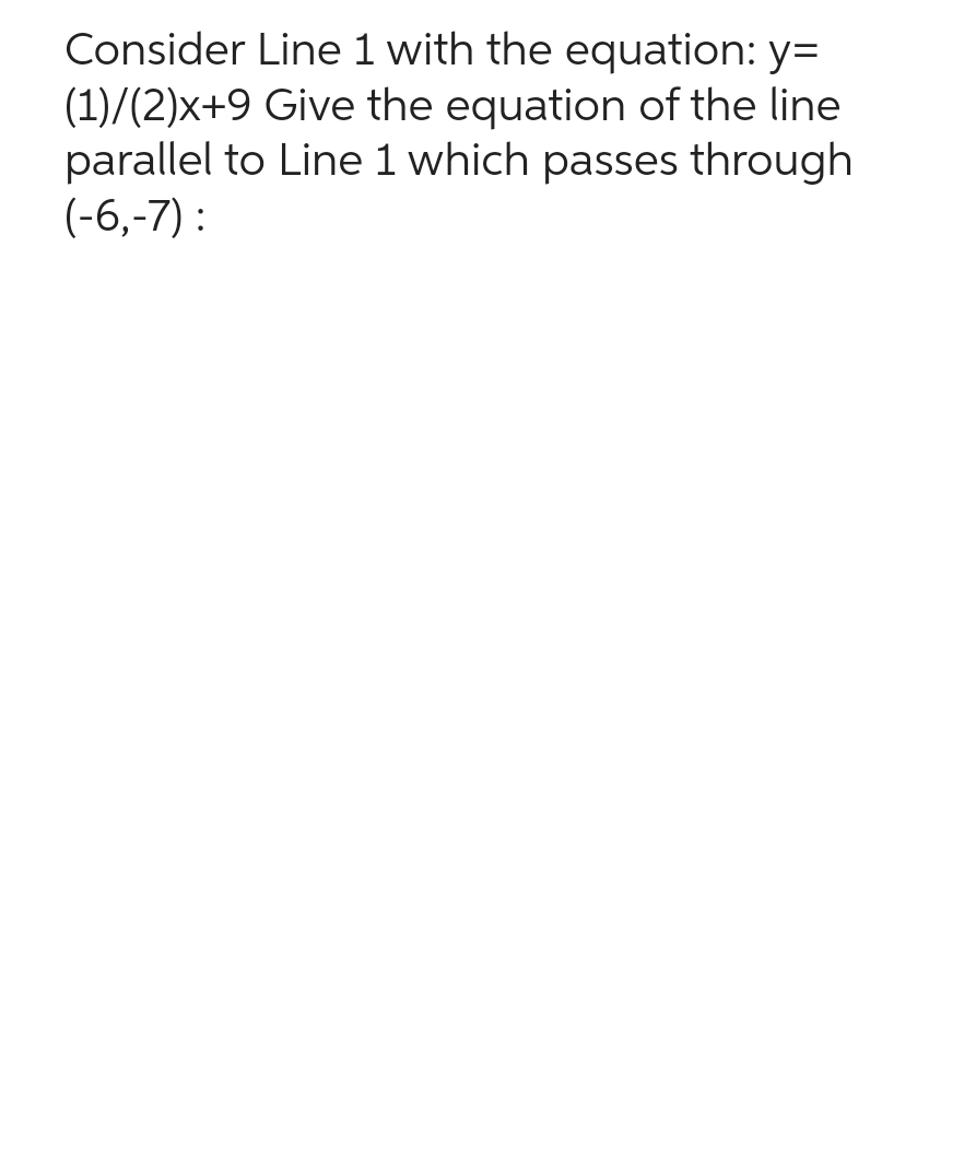 Consider Line 1 with the equation: y=
(1)/(2)x+9 Give the equation of the line
parallel to Line 1 which passes through
(-6,-7):