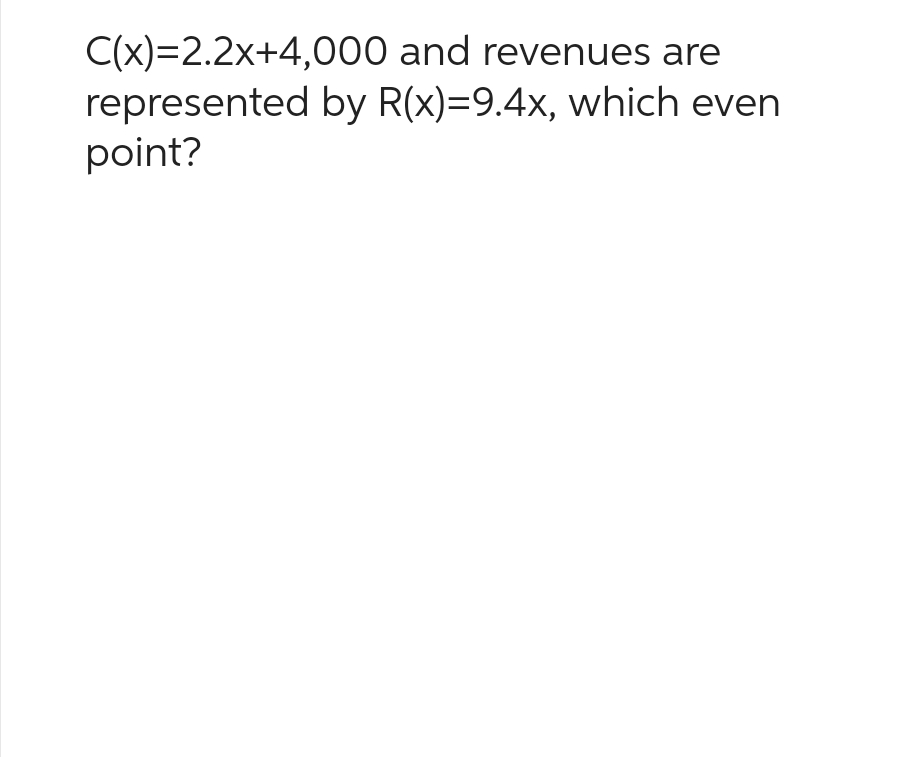 C(x)=2.2x+4,000 and revenues are
represented by R(x)=9.4x, which even
point?