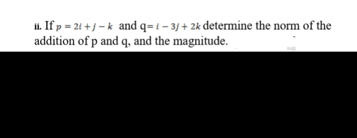 ii. If p = 2i +j – k and q= i – 3j + 2k determine the norm of the
addition of p and q, and the magnitude.
