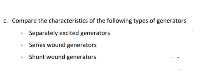 c. Compare the characteristics of the following types of generators
Separately excited generators
Series wound generators
Shunt wound generators
