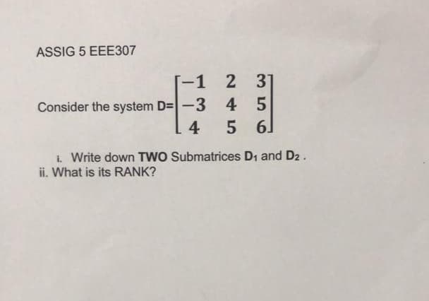 ASSIG 5 EEE307
-1 2
37
Consider the system D=-3 4 5
4
5 6]
i. Write down TWO Submatrices D1 and D2.
ii. What is its RANK?
