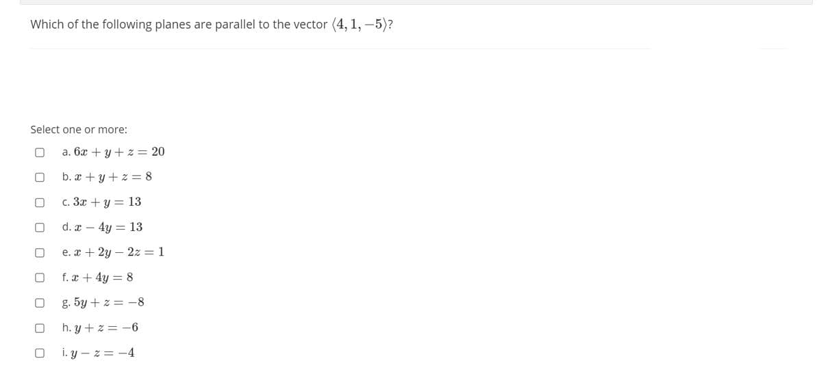 Which of the following planes are parallel to the vector (4, 1, –5)?
Select one or more:
a. 6x + y + z = 20
b. x + y + z = 8
с. Зх + у 3 13
d. x –
4у 3D 13
e. x + 2y – 2z = 1
f. x + 4y = 8
g. 5y + z = –8
h. y + z = -6
i. y – z = -4
O O
