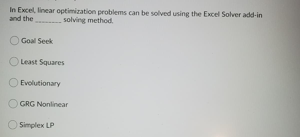 In Excel, linear optimization problems can be solved using the Excel Solver add-in
and the
solving method.
Goal Seek
O Least Squares
Evolutionary
GRG Nonlinear
Simplex LP
