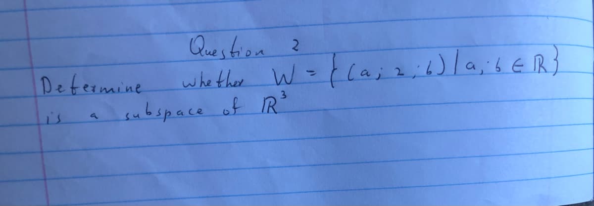 Determine
a
Question 2
whether W =
W = Fla; 2
{ (a; 2; 6) | α; 6ER}
subspace of R