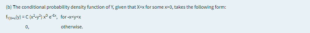 (b) The conditional probability density function of Y, given that X=x for some x>0, takes the following form:
fyx-x(y) = C (x²-y?) x° e Ex, for-x<y<x
0,
otherwise.
