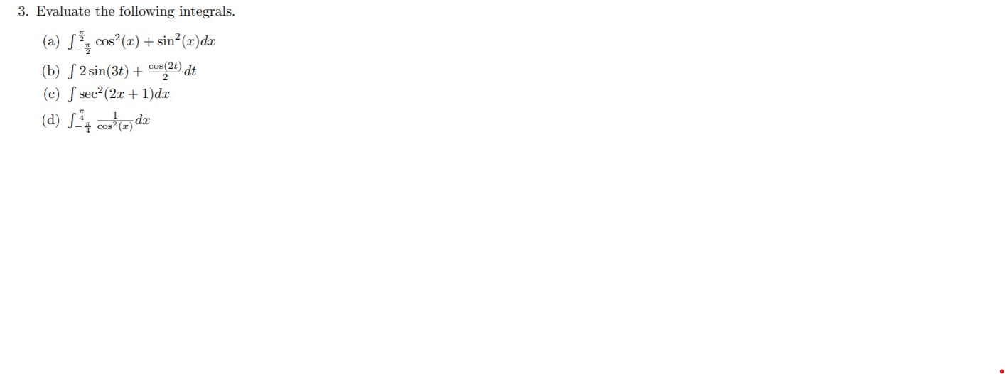 3. Evaluate the following integrals.
(a) S cos? (x) + sin?(
2(x)dx
(b) S 2 sin(3t) + cos2) dt
(c) S sec2(2x + 1)dx
(d) S* co dr
