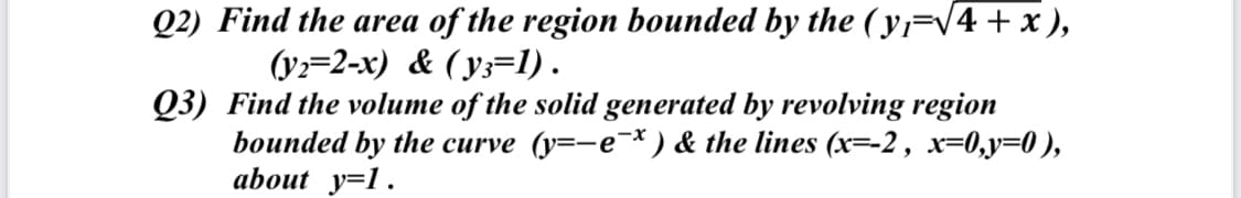 Q2) Find the area of the region bounded by the (y=V4+x ),
(y:=2-x) & ( y;=1).
Q3) Find the volume of the solid generated by revolving region
bounded by the curve (y=-e¯*) & the lines (x=-2, x=0,y=0 ),
about y=1.
e-x
