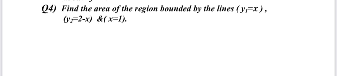 Q4) Find the area of the region bounded by the lines (y,=x ),
(y=2-x) &(x=1).
