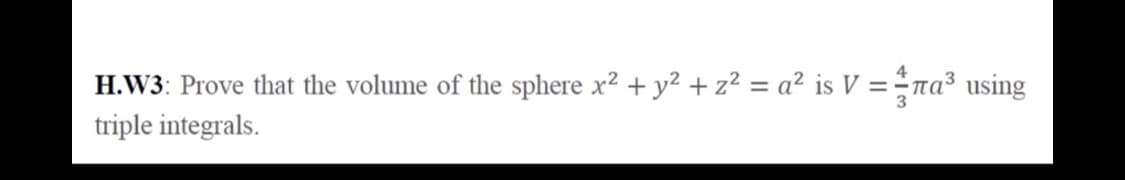 H.W3: Prove that the volume of the sphere x2 + y² + z² = a² is V = ÷na³ using
triple integrals.
