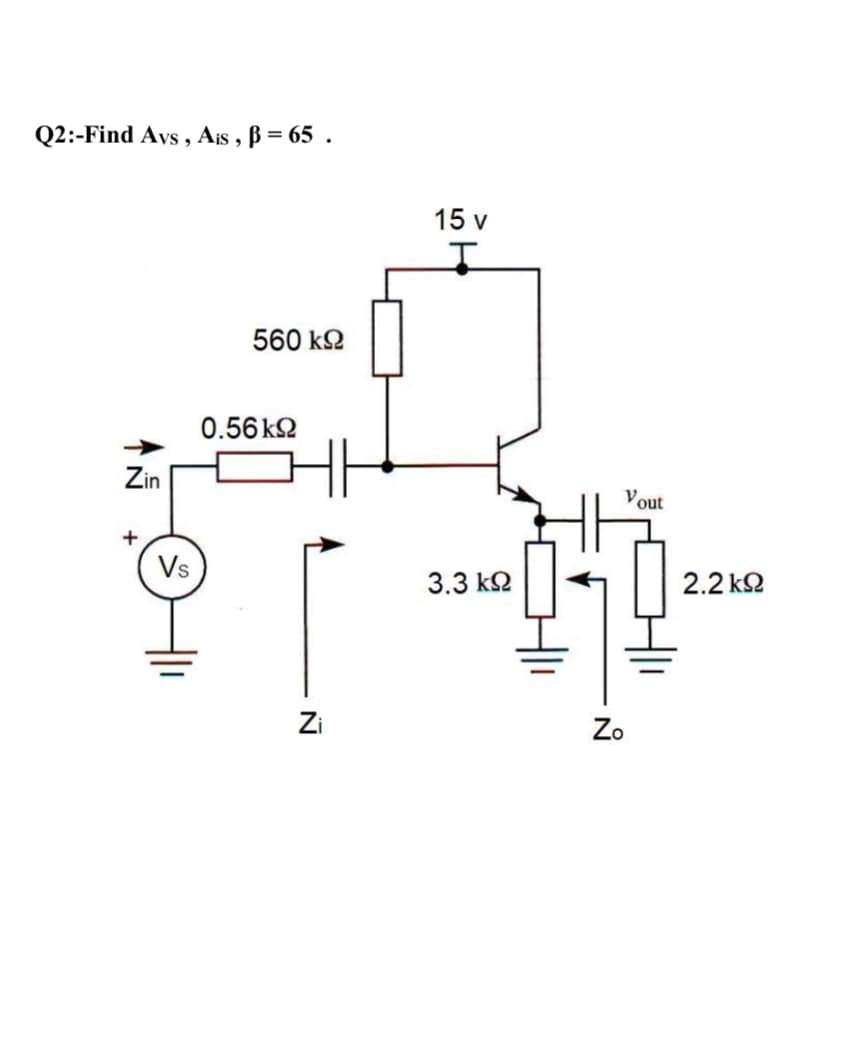 Q2:-Find Ays , Ais , B = 65 .
%3D
15 v
560 k2
0.56 k2
Zin
Vout
Vs
3.3 k2
2.2 k2
Zi
Zo
