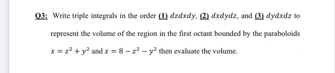 Q3: Write triple integrals in the order (1) dzdxdy, (2) dxdydz, and (3) dydxdz to
represent the volume of the region in the first octant bounded by the paraboloids
x = z2 + y? and x 8 – z2 – y2 then evaluate the volume.
