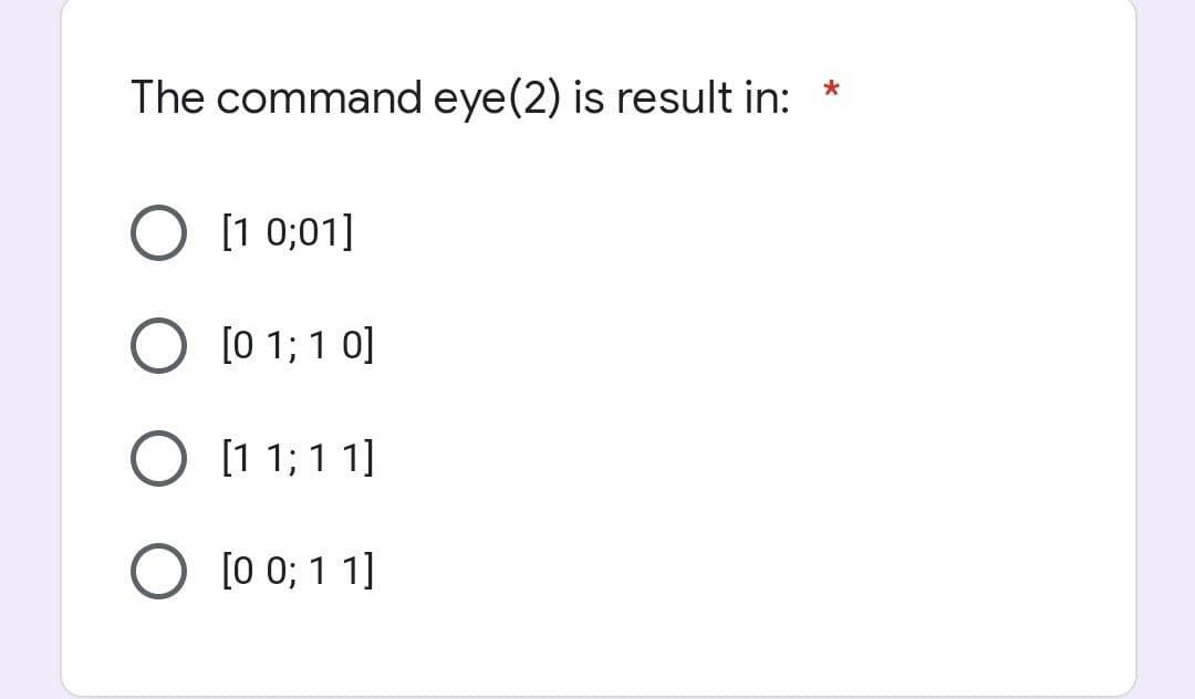 *
The command eye(2) is result in:
[1 0;01]
O [01; 10]
O [1 1; 11]
O [0 0; 11]