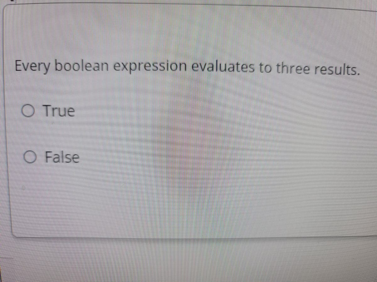 Every boolean expression evaluates to three results.
O True
O False
