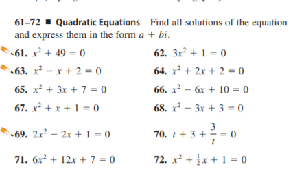 61-72 - Quadratic Equations Find all solutions of the equation
and express them in the form a + bi.
•61. x² + 49 = 0
62. 3x² + 1 = 0
%3D
63. x² – x + 2 = 0
64. x² + 2x + 2 = 0
65. x² + 3x + 7 = 0
66. х — бх + 10 3 0
67. x² + x + 1 = 0
68. х — Зх + 3 %3D 0
• 69. 2x² – 2x + 1 = 0
3
70. 1+ 3 + = = 0
71. 6x² + 12x + 7 = 0
72. x² + £x + 1 = 0
