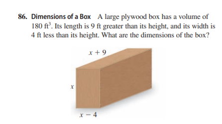 86. Dimensions of a Box A large plywood box has a volume of
180 ft'. Its length is 9 ft greater than its height, and its width is
4 ft less than its height. What are the dimensions of the box?
x + 9
X - 4
