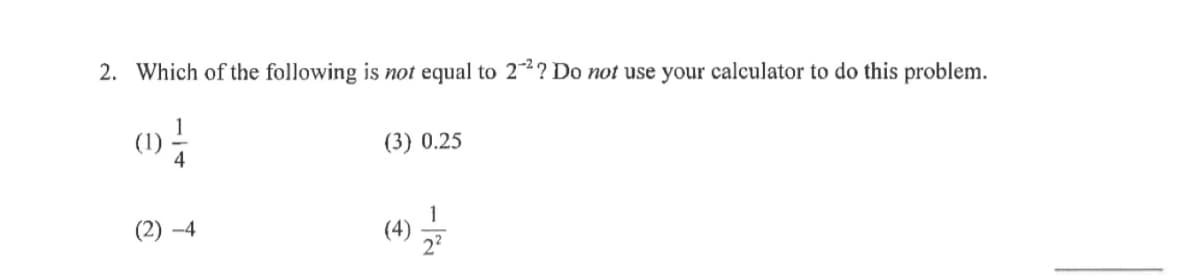 2. Which of the following is not equal to 2? Do not use your calculator to do this problem.
(3) 0.25
4
1
(2) –4
(4)-
