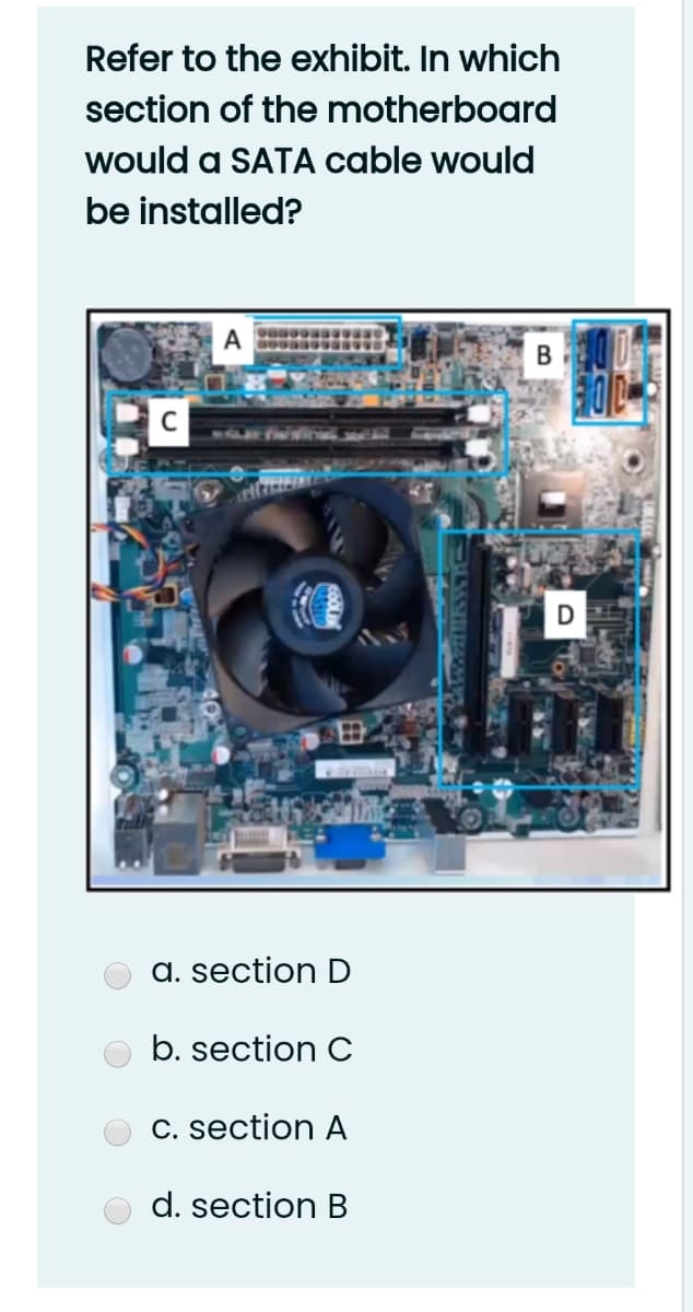 Refer to the exhibit. In which
section of the motherboard
would a SATA cable would
be installed?
B
D
a. section D
b. section C
C. section A
d. section B
