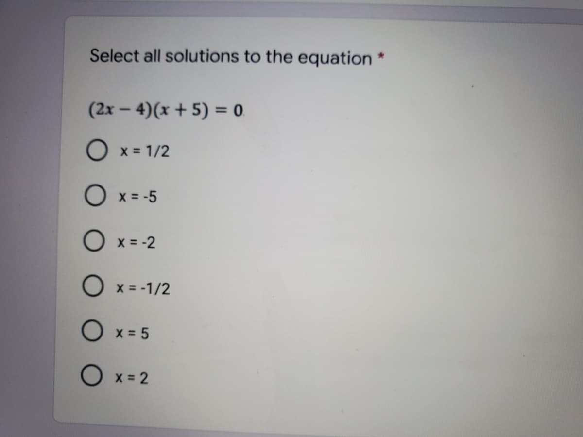 Select all solutions to the equation
(2x – 4)(x + 5) = 0
O x = 1/2
O x = -5
O x = -2
O x = -1/2
O x = 5
O x = 2
