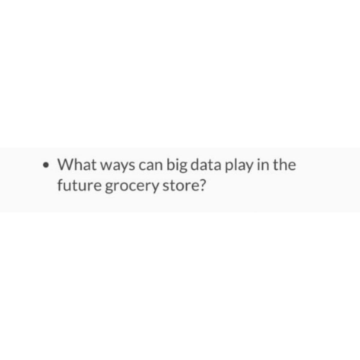 • What ways can big data play in the
future grocery store?
