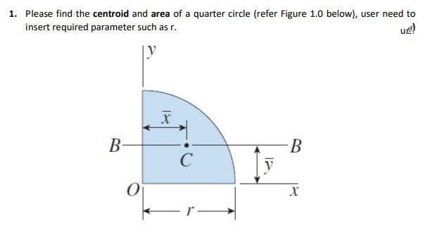 1. Please find the centroid and area of a quarter circle (refer Figure 1.0 below), user need to
insert required parameter such as r.
B-
C
