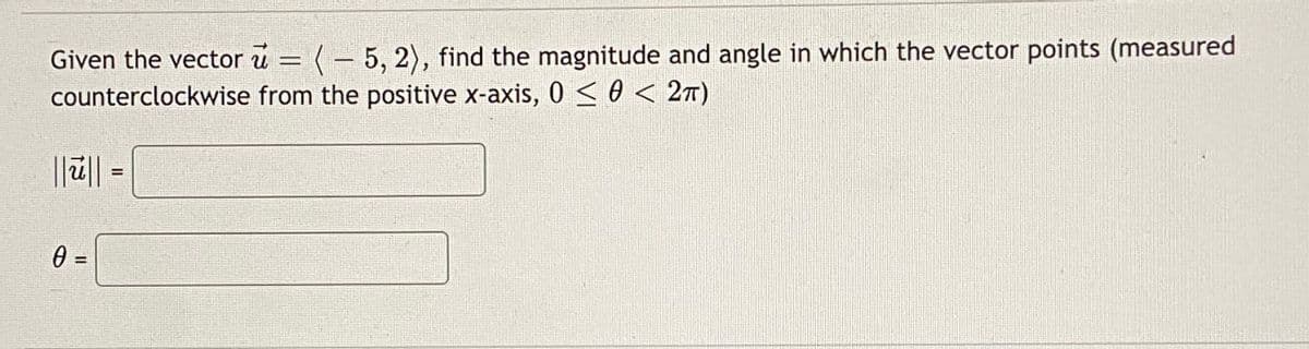 Given the vector u = (– 5, 2), find the magnitude and angle in which the vector points (measured
counterclockwise from the positive x-axis, 0 < 0 < 2T)
%3D
= ||2||
%3D
