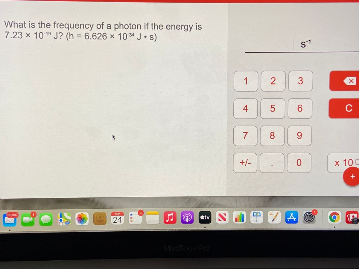What is the frequency of a photon if the energy is
7.23 x 1019 J? (h = 6.626 x 10 34 J s)
%3D
1
3
6.
C
8
9.
+/-
х 100
stv N 9 7 A
3
SEP
35,997
24
280
MacBook Pro
2.
4.
