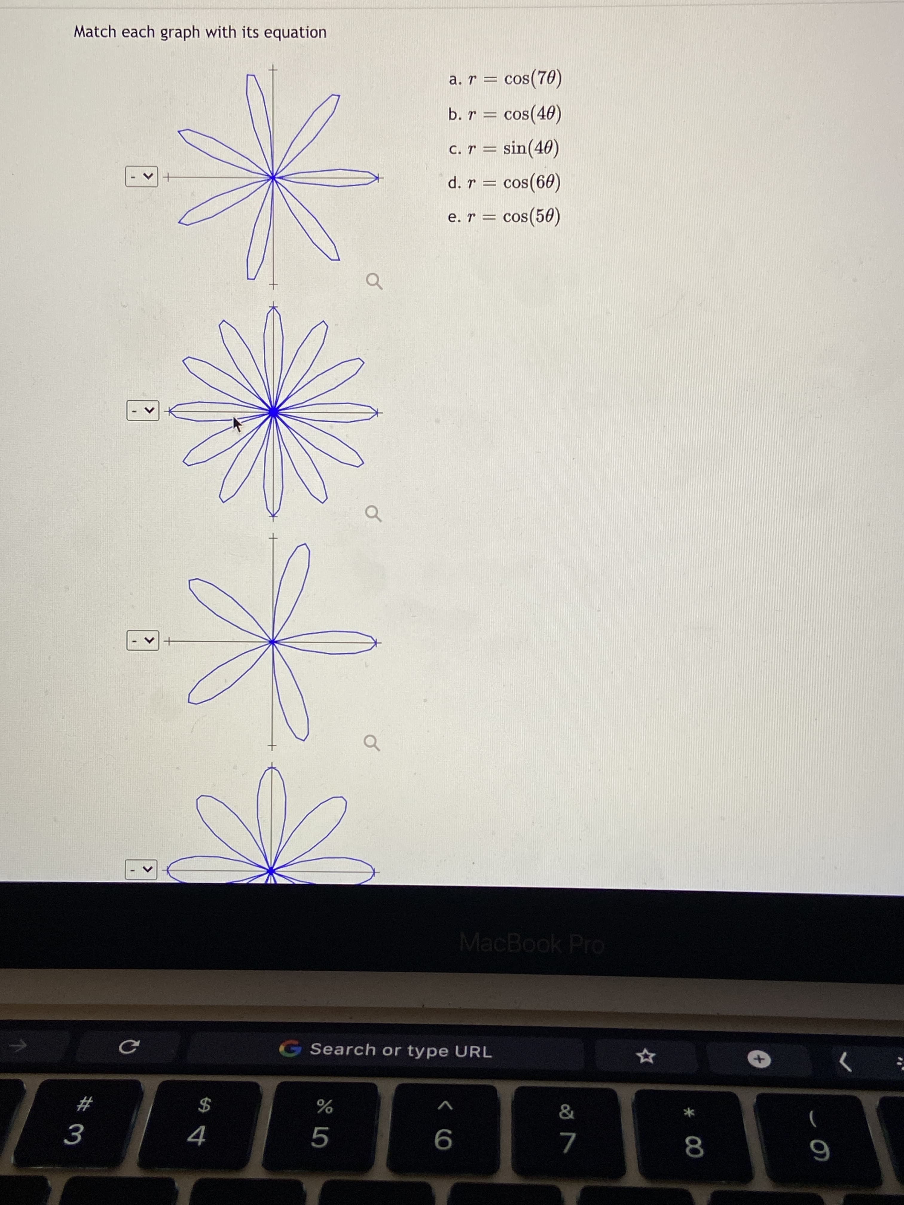 <>
Match each graph with its equation
a. r = cos(70)
b. r = cos(40)
c. r = sin(40)
d. r = cos(60)
%3D
e. r = cos(50)
MacBook Pro
G Search or type URL
#
$
>
V
4.
9
8.
