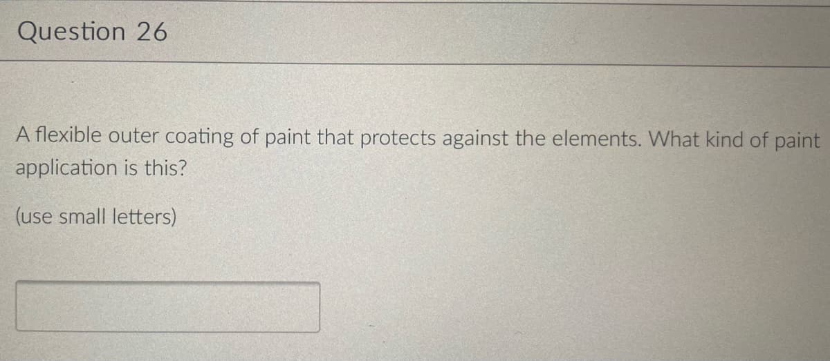 Question 26
A flexible outer coating of paint that protects against the elements. What kind of paint
application is this?
(use small letters)