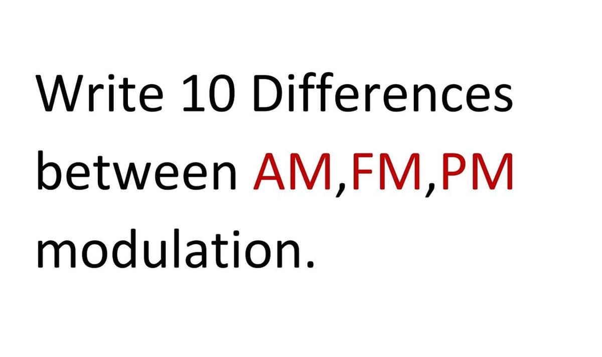 Write 10 Differences
between AM,FM,PM
modulation.
