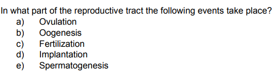 In what part of the reproductive tract the following events take place?
a)
b)
Ovulation
Oogenesis
Fertilization
Implantation
e)
Spermatogenesis
