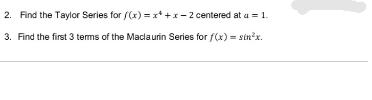 2. Find the Taylor Series for f(x) = x* + x – 2 centered at a = 1.
3. Find the first 3 terms of the Maclaurin Series for f(x) = sin?x.
