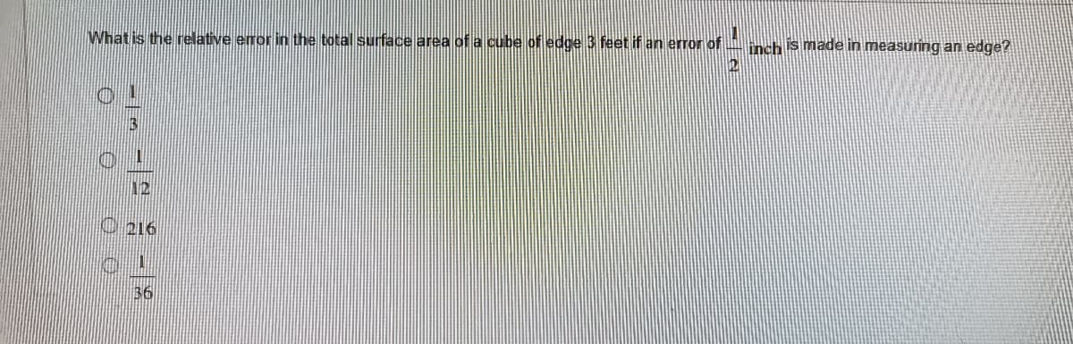 What is the relative eror in the total suface area of a cube of edge 3 feet if an error of
inch s made in measuring an edge?
12
C 216
36
