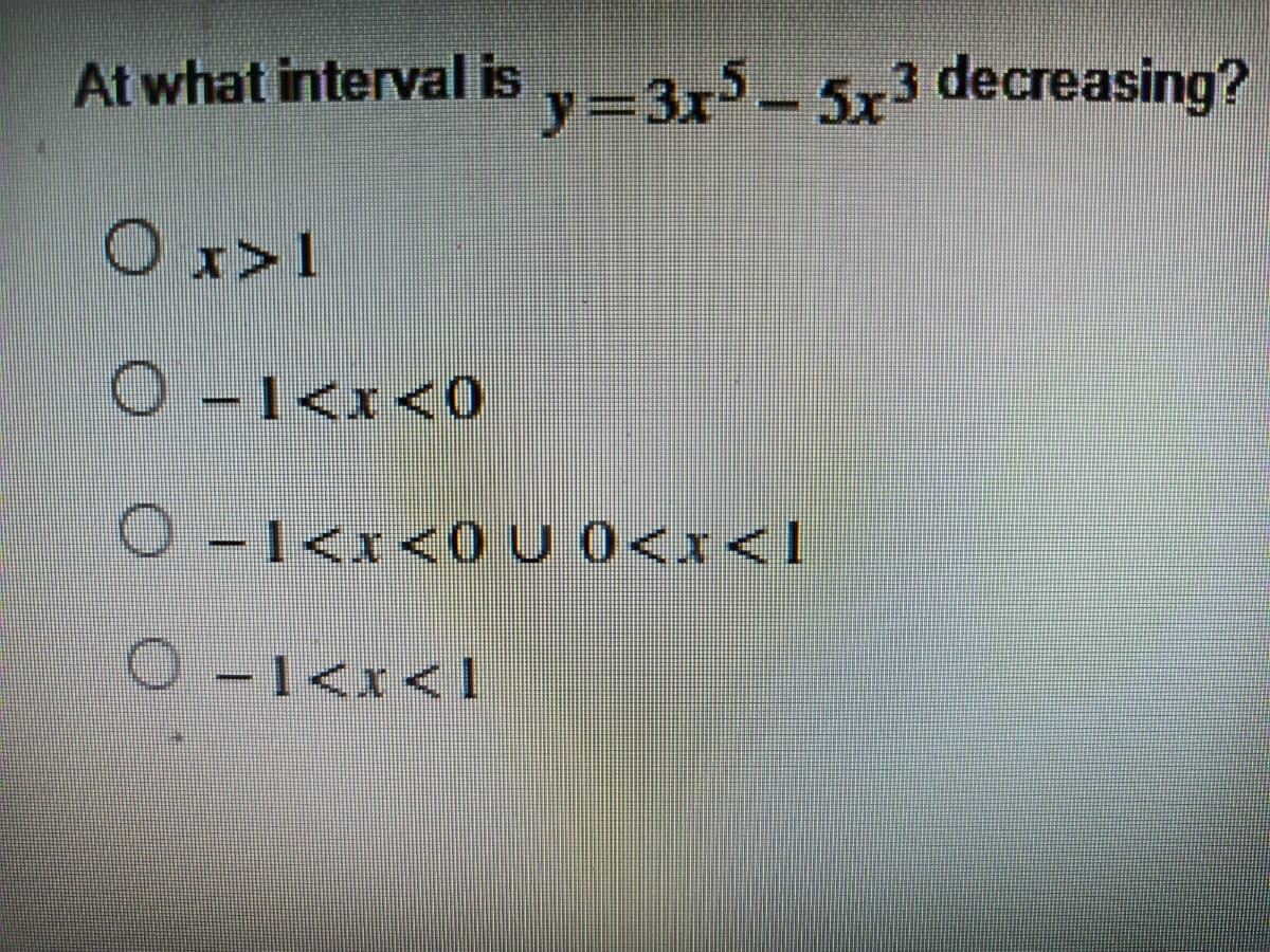 At what interval is
y33x5-5x3 decreasing?
Ox>1
O-1<x<0
O-1<x<0 U 0<1<I
O -1<x<1
