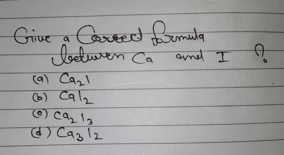 Give a Correct formula
duren Ca
(9) Ca₂1
(b) Calz
(e) C9₂ 13
d) C93 12
and I
A
C