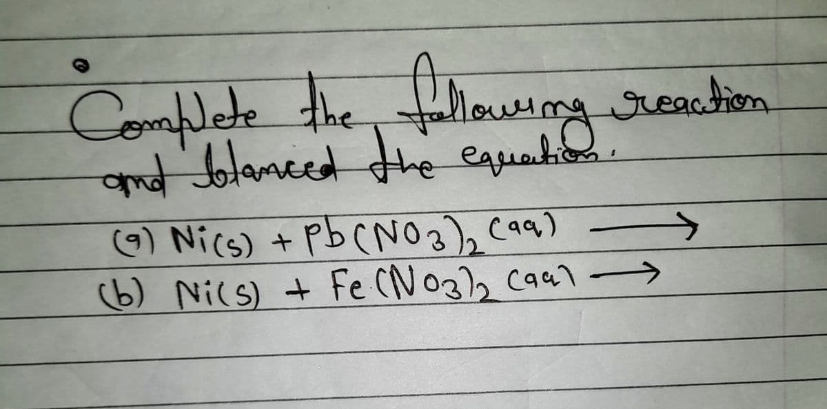Complete the following reaction
and blanced the equation.
→→
(9) Ni(s) + Pb(NO3)₂ (99)
(b) Ni(s) + Fe (NO3)₂ Caal -