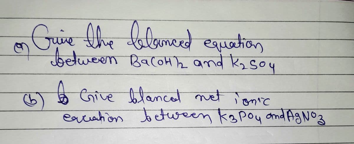 5
Grive the belanced equation
between BacoHh2 and k₂soy
6 Give blanced net ionic
equation between kapoy and Agnoz