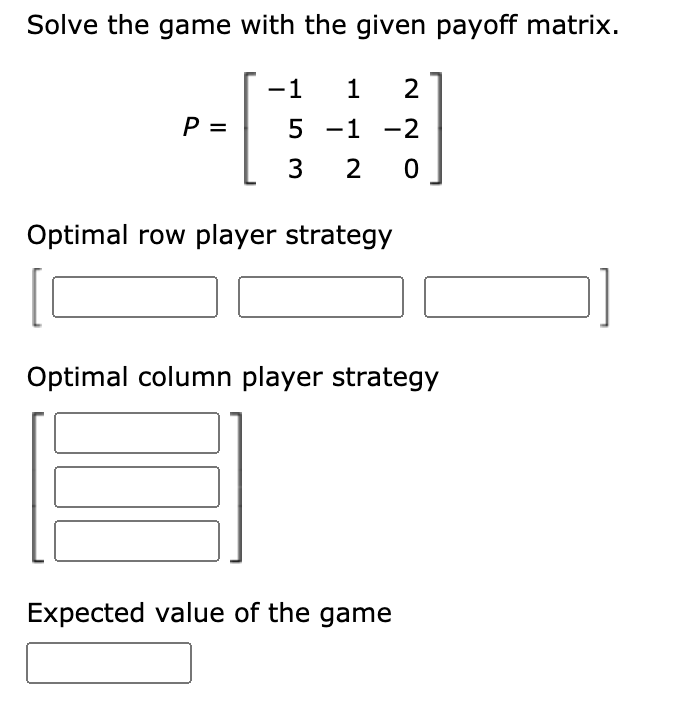 Solve the game with the given payoff matrix.
-1
1
2
P =
5 -1 -2
2
Optimal row player strategy
Optimal column player strategy
Expected value of the game

