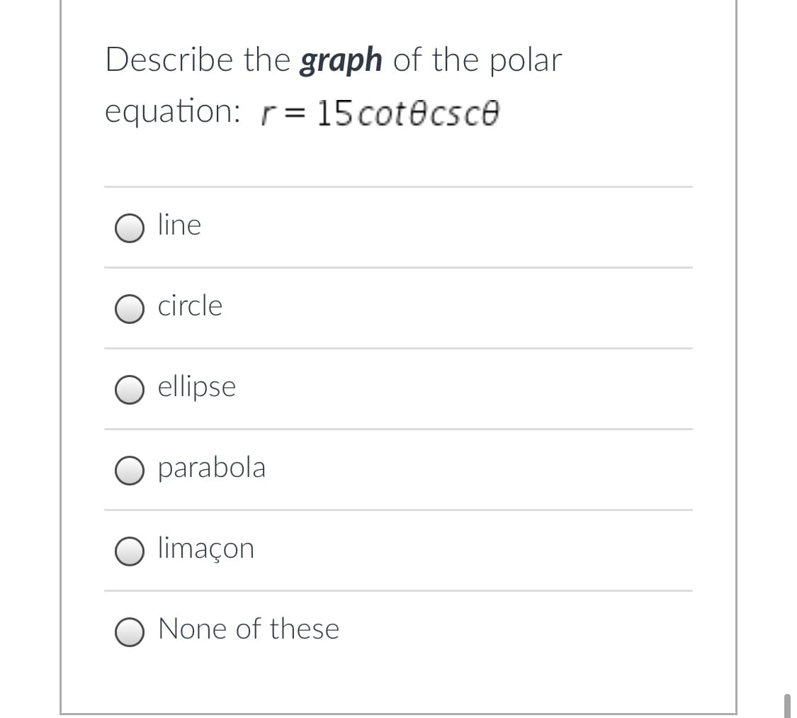 Describe the graph of the polar
equation: r= 15cot@csce
line
O circle
O ellipse
O parabola
O limaçon
O None of these
