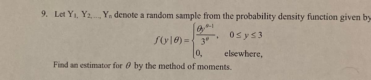 9. Let Y1, Y2,., Yn denote a random sample from the probability density function given by
0-1
0< y<3
f(y|0) = { 3°
0,
elsewhere,
Find an estimator for 0 by the method of moments.
