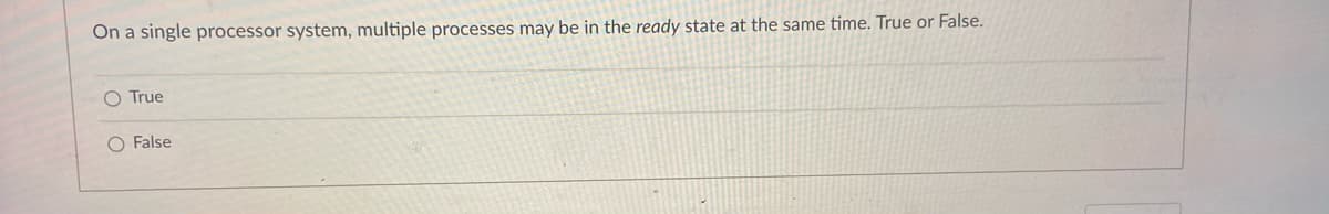 On a single processor system, multiple processes may be in the ready state at the same time. True or False.
O True
O False
