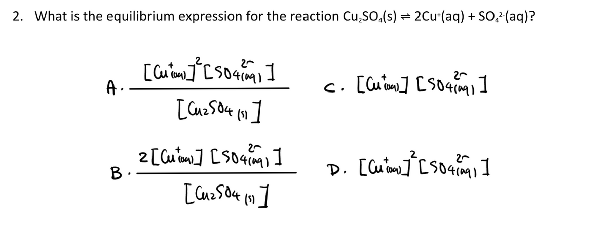 2. What is the equilibrium expression for the reaction Cu,SO,(s) = 2Cu (aq) + SO,²(aq)?
A.
c. [Cu iam] [so4im I
В.
