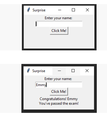 Surprise
Enter your name:
Click Me!
I Surprise
Enter your name:
Emmy
Click Me!
Congratulations! Emmy
You've passed the exam!
