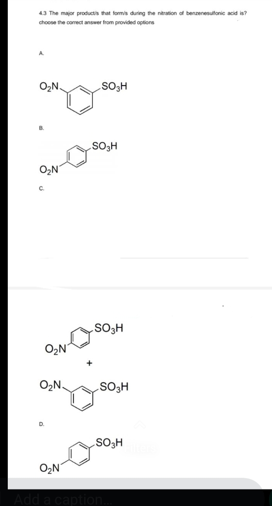 4.3 The major product/s that form/s during the nitration of benzenesulfonic acid is?
choose the correct answer from provided options
A.
O₂N.
B.
C.
0₂N
O₂N.
D.
O₂N
SO3H
SO3H
SO3H
SO3H
SO3H
Add a caption...