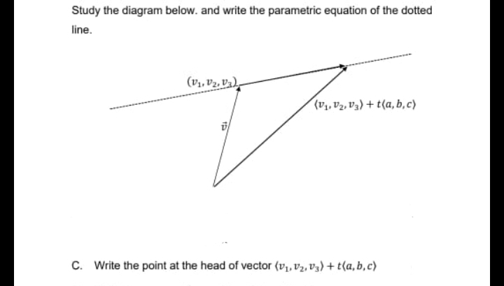 Study the diagram below. and write the parametric equation of the dotted
line.
(V₁, V₂, V₂),
15
(V₁, V₂, V3) +t(a,b,c)
C. Write the point at the head of vector (v₁, V₂, V3) +t(a,b,c)
