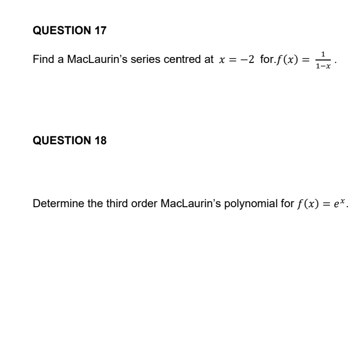 QUESTION 17
Find a MacLaurin's series centred at x = -2 for.ƒ(x) = ₁¹⁄x ·
QUESTION 18
Determine the third order MacLaurin's polynomial for f(x) = ex.