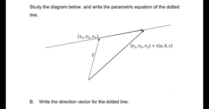 Study the diagram below. and write the parametric equation of the dotted
line.
(V₁, V₂, V₂),
T
15
B. Write the direction vector for the dotted line.
(V₁, V2, V3) +t(a,b,c)