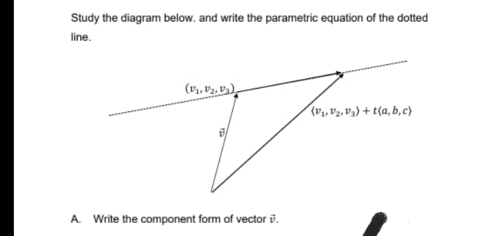 Study the diagram below. and write the parametric equation of the dotted
line.
(V₁, V₂, V3)
15
A. Write the component form of vector v.
(V₁, V₂, V3) +t(a,b,c)