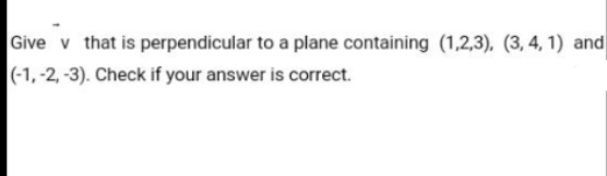 Give v that is perpendicular to a plane containing (1,2,3), (3, 4, 1) and
(-1, -2, -3). Check if your answer is correct.