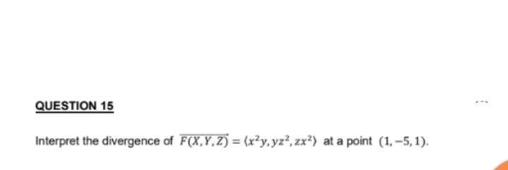 QUESTION 15
Interpret the divergence of F(X,Y,Z) = (x²y, yz², zx²) at a point (1, -5,1).